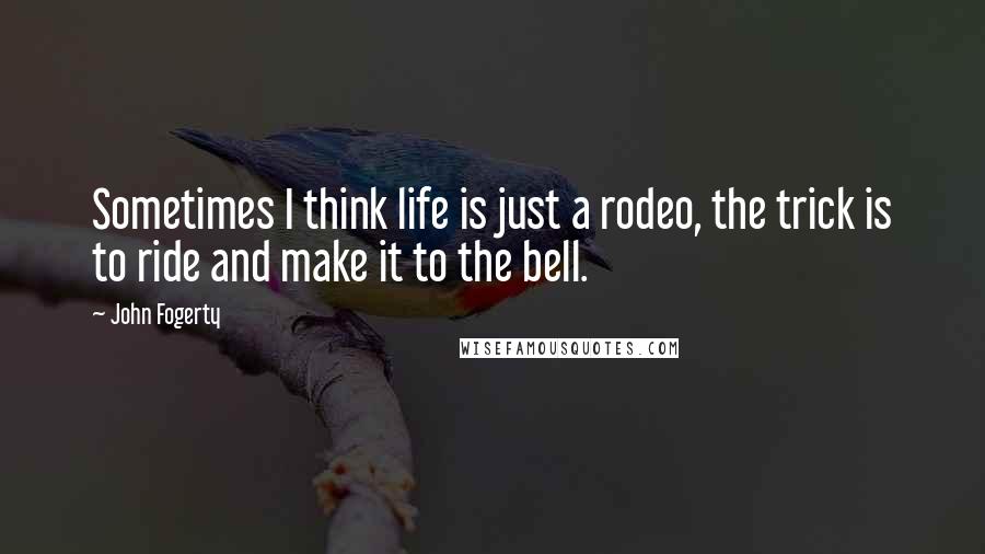 John Fogerty Quotes: Sometimes I think life is just a rodeo, the trick is to ride and make it to the bell.