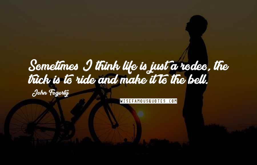 John Fogerty Quotes: Sometimes I think life is just a rodeo, the trick is to ride and make it to the bell.