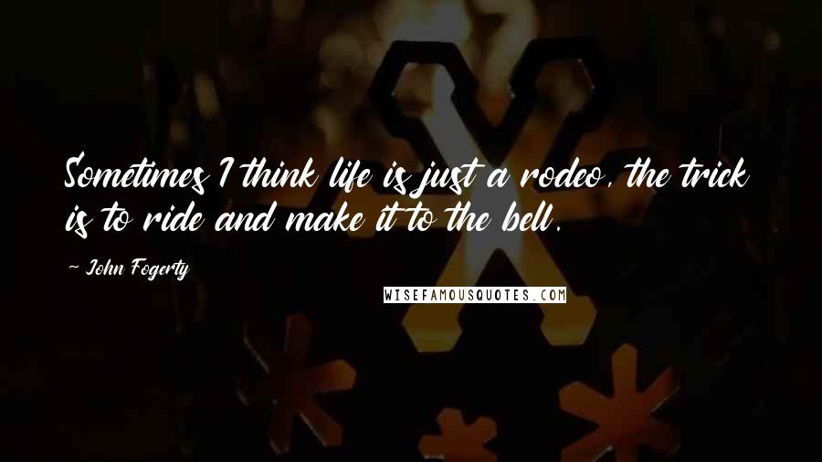 John Fogerty Quotes: Sometimes I think life is just a rodeo, the trick is to ride and make it to the bell.