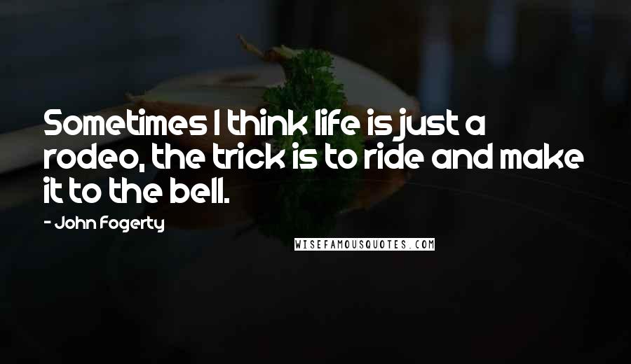 John Fogerty Quotes: Sometimes I think life is just a rodeo, the trick is to ride and make it to the bell.