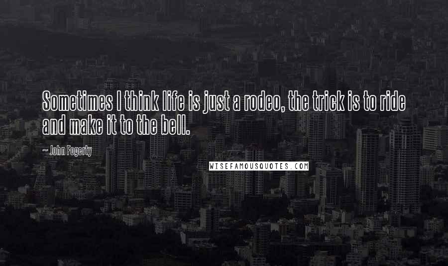 John Fogerty Quotes: Sometimes I think life is just a rodeo, the trick is to ride and make it to the bell.