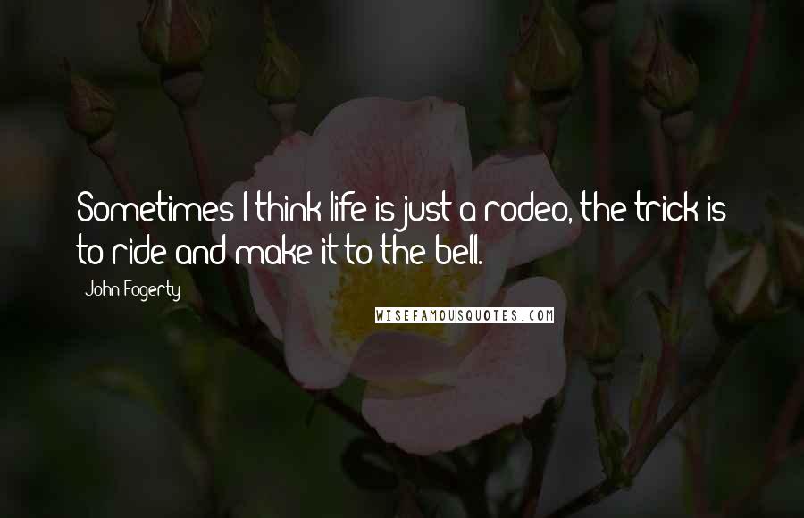 John Fogerty Quotes: Sometimes I think life is just a rodeo, the trick is to ride and make it to the bell.