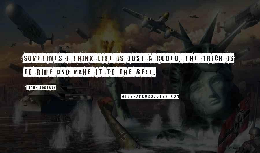 John Fogerty Quotes: Sometimes I think life is just a rodeo, the trick is to ride and make it to the bell.