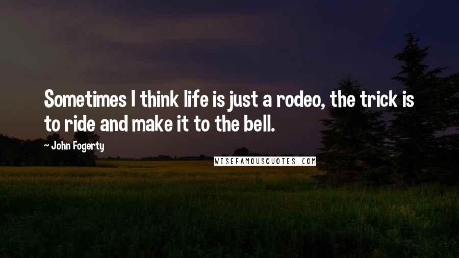 John Fogerty Quotes: Sometimes I think life is just a rodeo, the trick is to ride and make it to the bell.