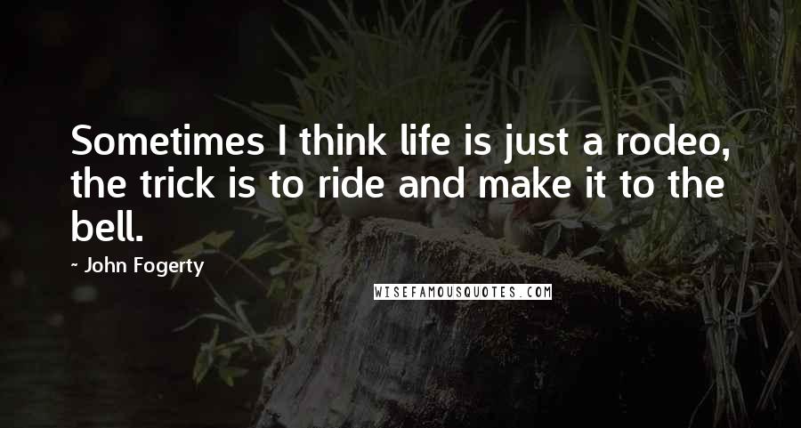 John Fogerty Quotes: Sometimes I think life is just a rodeo, the trick is to ride and make it to the bell.
