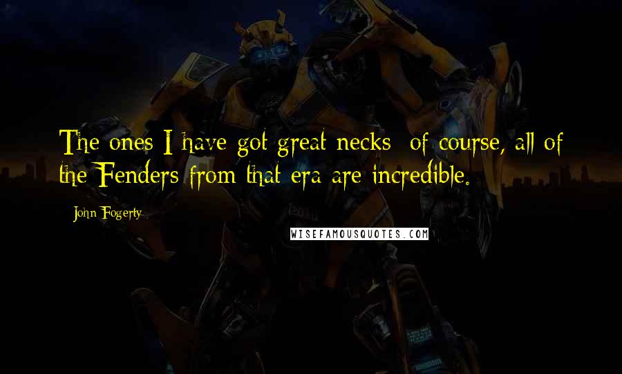 John Fogerty Quotes: The ones I have got great necks; of course, all of the Fenders from that era are incredible.