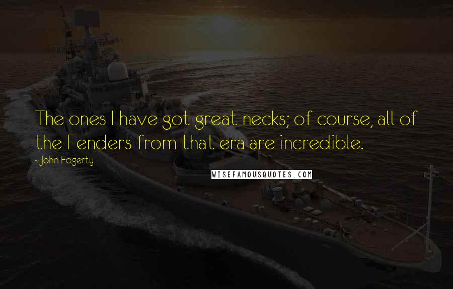 John Fogerty Quotes: The ones I have got great necks; of course, all of the Fenders from that era are incredible.
