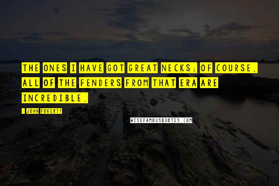 John Fogerty Quotes: The ones I have got great necks; of course, all of the Fenders from that era are incredible.