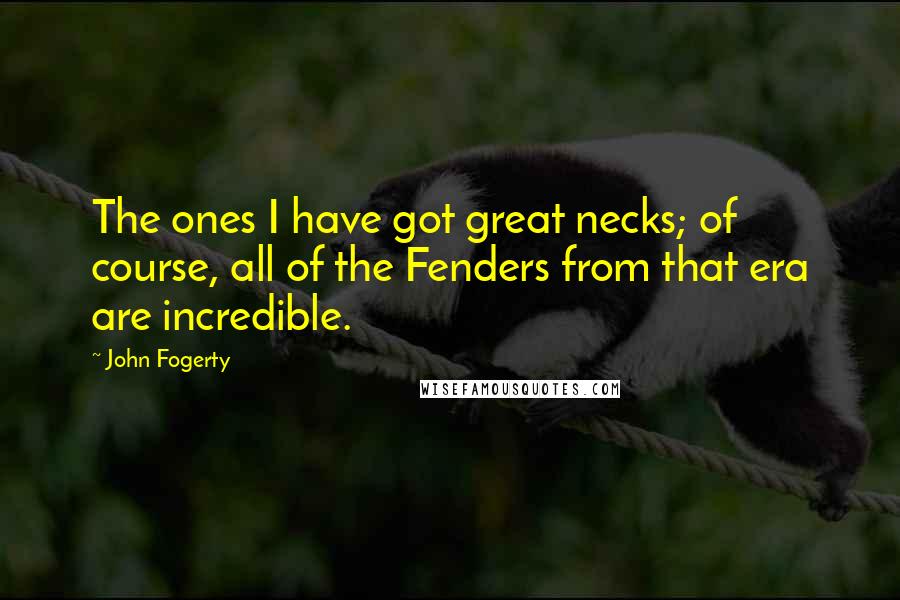 John Fogerty Quotes: The ones I have got great necks; of course, all of the Fenders from that era are incredible.