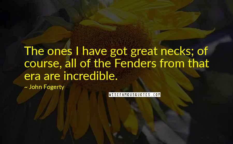 John Fogerty Quotes: The ones I have got great necks; of course, all of the Fenders from that era are incredible.