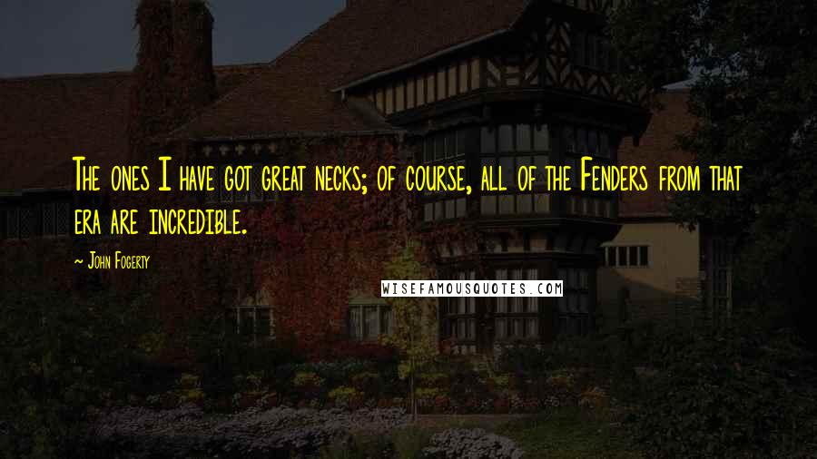 John Fogerty Quotes: The ones I have got great necks; of course, all of the Fenders from that era are incredible.