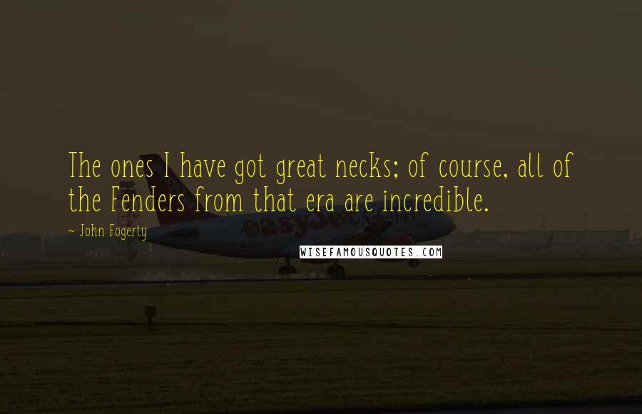John Fogerty Quotes: The ones I have got great necks; of course, all of the Fenders from that era are incredible.