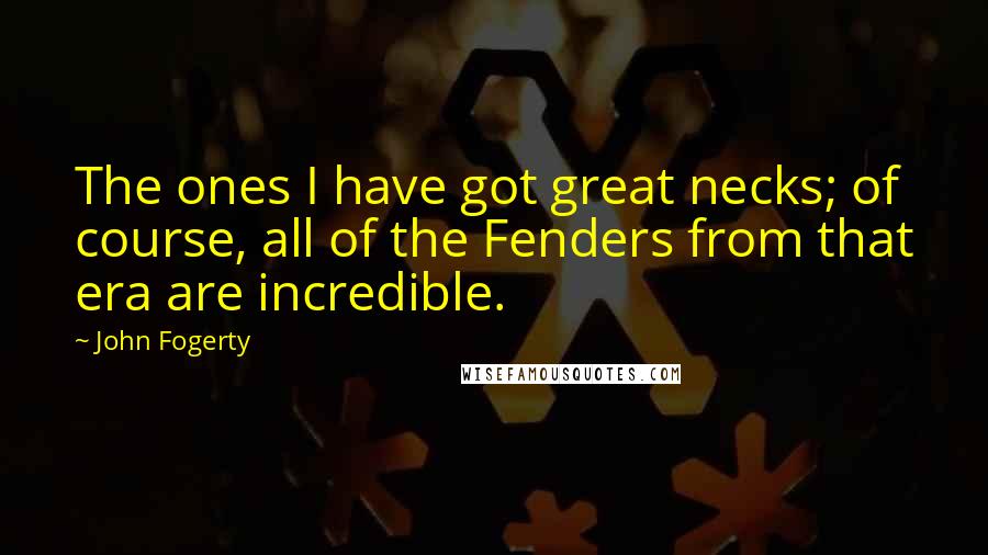 John Fogerty Quotes: The ones I have got great necks; of course, all of the Fenders from that era are incredible.