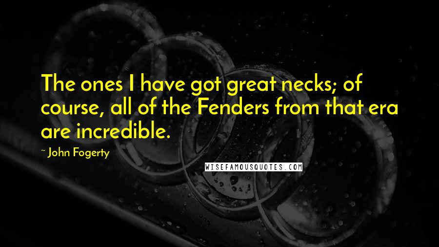 John Fogerty Quotes: The ones I have got great necks; of course, all of the Fenders from that era are incredible.
