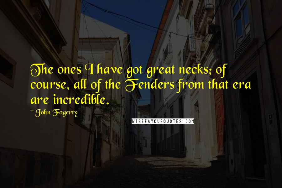 John Fogerty Quotes: The ones I have got great necks; of course, all of the Fenders from that era are incredible.