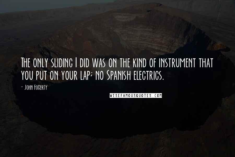 John Fogerty Quotes: The only sliding I did was on the kind of instrument that you put on your lap; no Spanish electrics.