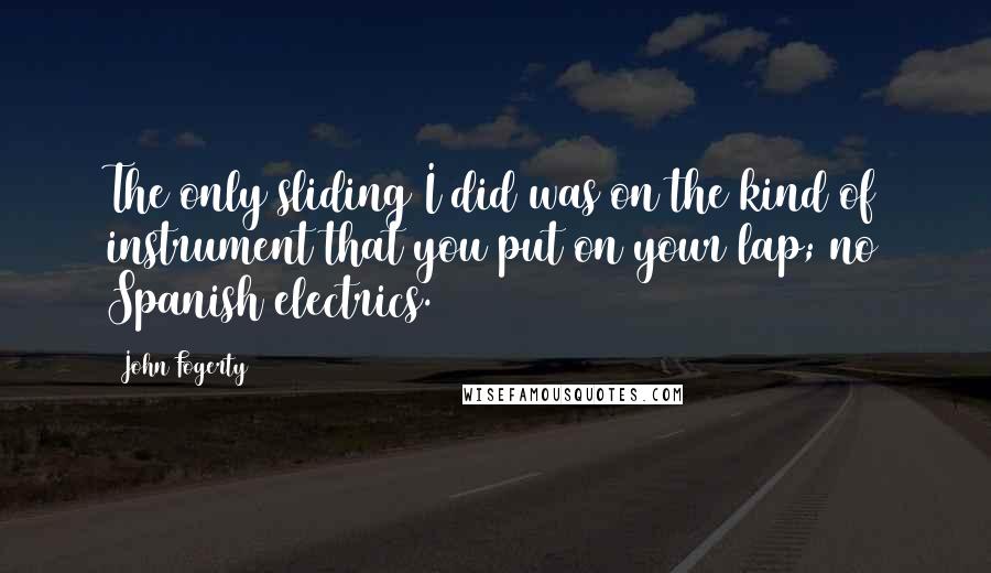 John Fogerty Quotes: The only sliding I did was on the kind of instrument that you put on your lap; no Spanish electrics.