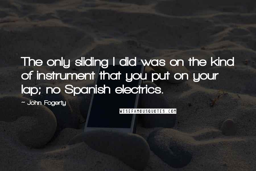 John Fogerty Quotes: The only sliding I did was on the kind of instrument that you put on your lap; no Spanish electrics.