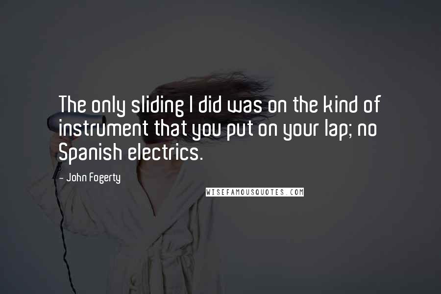 John Fogerty Quotes: The only sliding I did was on the kind of instrument that you put on your lap; no Spanish electrics.