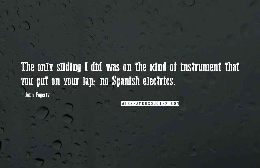 John Fogerty Quotes: The only sliding I did was on the kind of instrument that you put on your lap; no Spanish electrics.