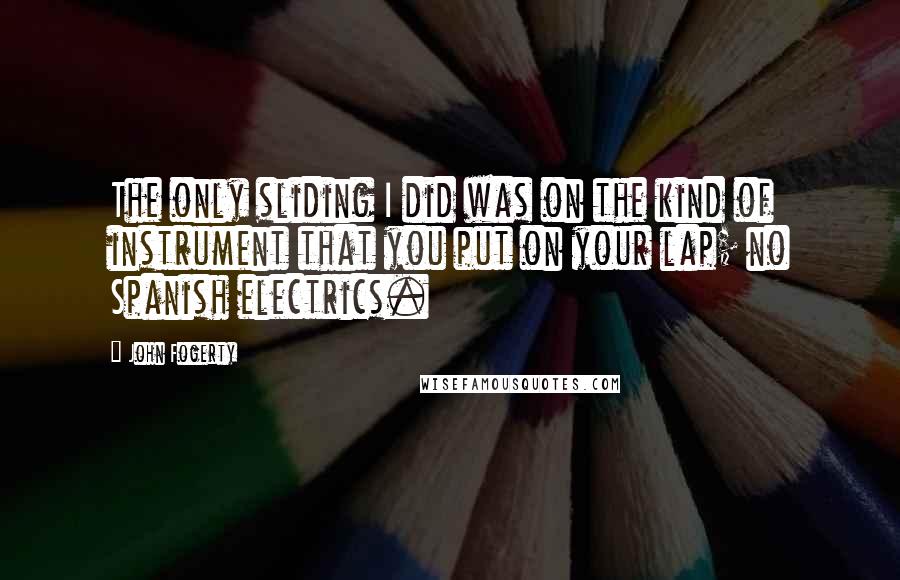 John Fogerty Quotes: The only sliding I did was on the kind of instrument that you put on your lap; no Spanish electrics.