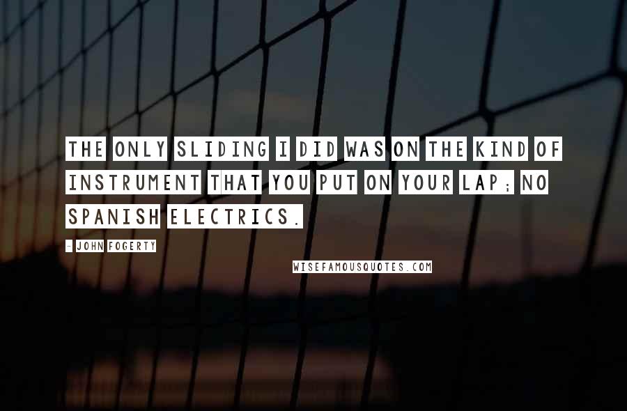 John Fogerty Quotes: The only sliding I did was on the kind of instrument that you put on your lap; no Spanish electrics.