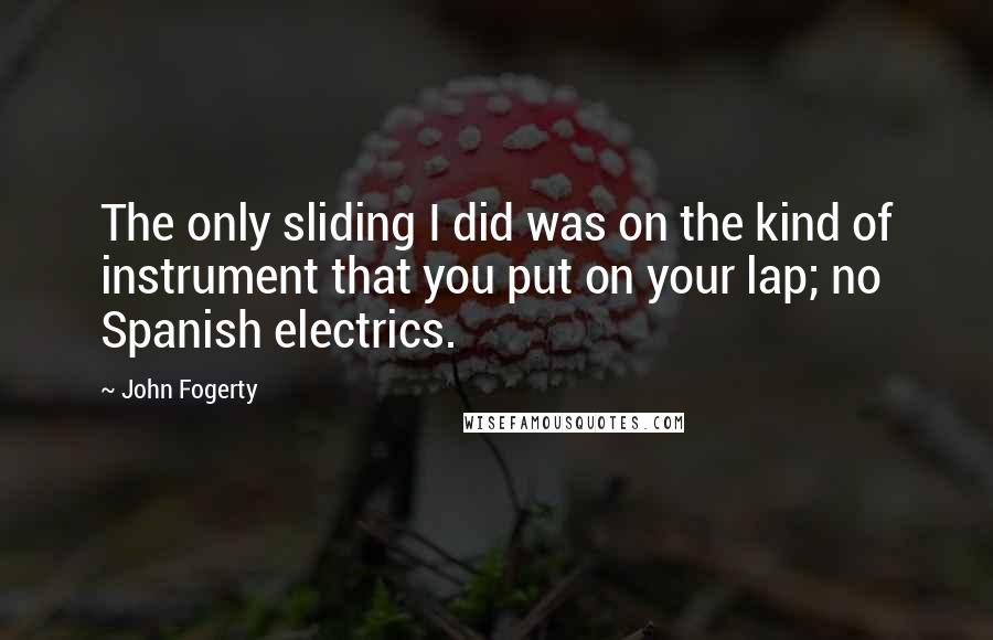 John Fogerty Quotes: The only sliding I did was on the kind of instrument that you put on your lap; no Spanish electrics.