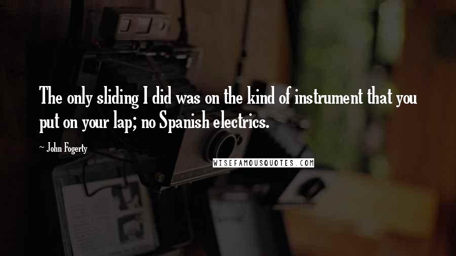 John Fogerty Quotes: The only sliding I did was on the kind of instrument that you put on your lap; no Spanish electrics.