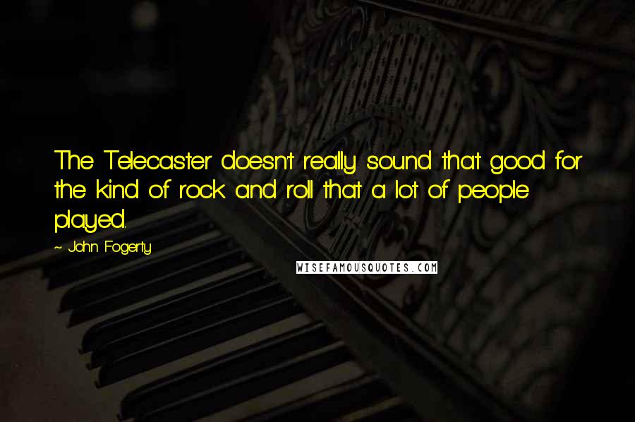 John Fogerty Quotes: The Telecaster doesn't really sound that good for the kind of rock and roll that a lot of people played.