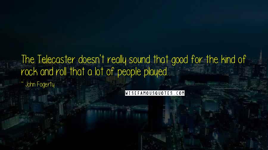 John Fogerty Quotes: The Telecaster doesn't really sound that good for the kind of rock and roll that a lot of people played.