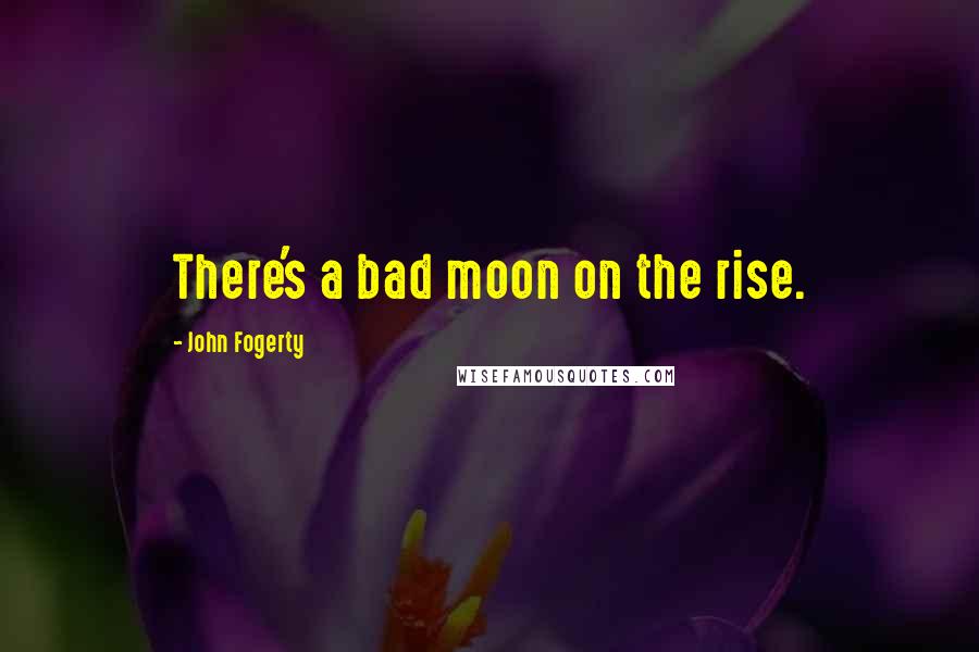 John Fogerty Quotes: There's a bad moon on the rise.