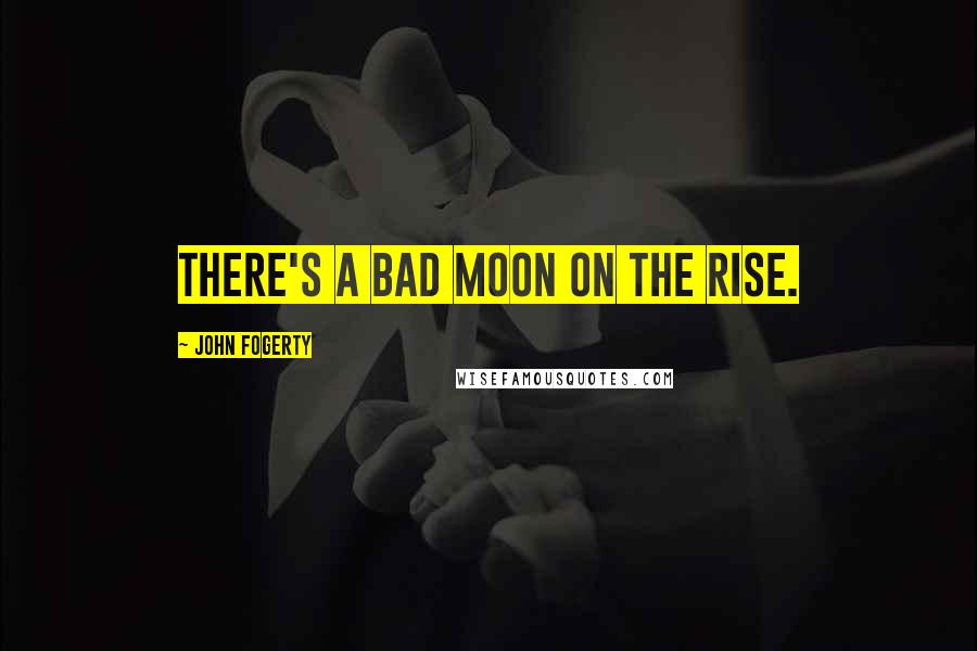 John Fogerty Quotes: There's a bad moon on the rise.