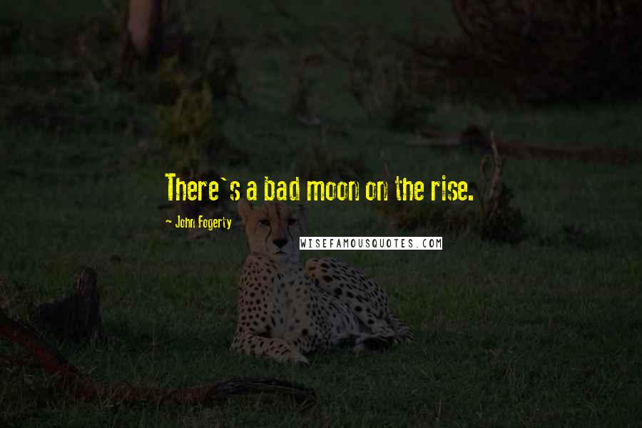 John Fogerty Quotes: There's a bad moon on the rise.