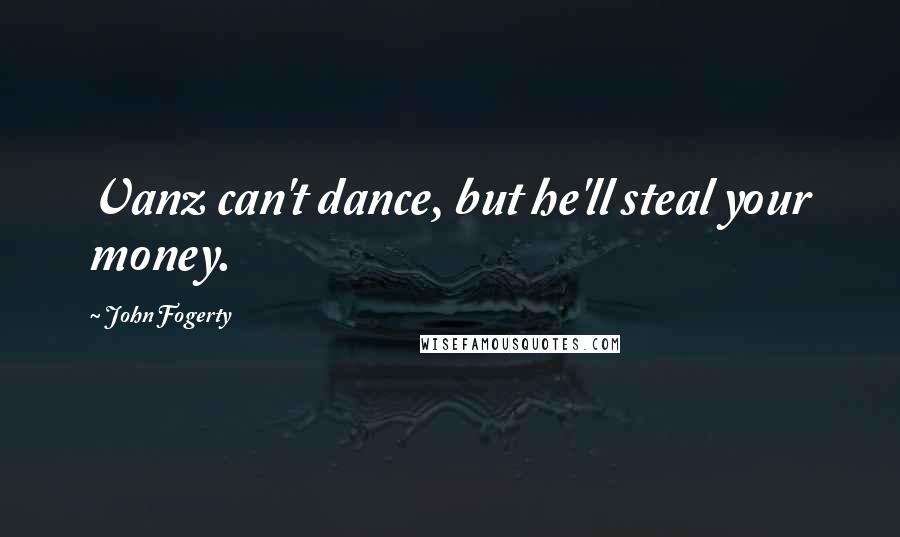 John Fogerty Quotes: Vanz can't dance, but he'll steal your money.