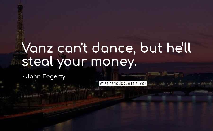 John Fogerty Quotes: Vanz can't dance, but he'll steal your money.