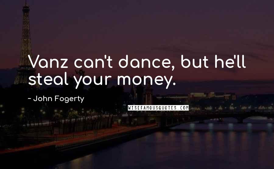 John Fogerty Quotes: Vanz can't dance, but he'll steal your money.