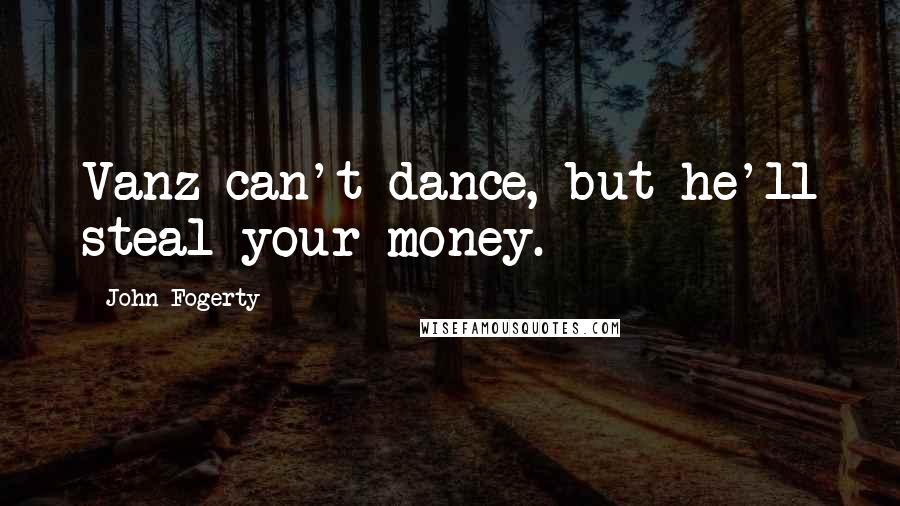 John Fogerty Quotes: Vanz can't dance, but he'll steal your money.