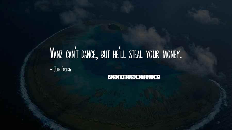 John Fogerty Quotes: Vanz can't dance, but he'll steal your money.