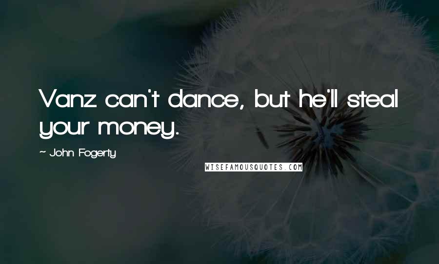 John Fogerty Quotes: Vanz can't dance, but he'll steal your money.