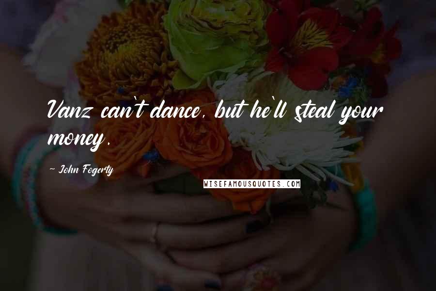 John Fogerty Quotes: Vanz can't dance, but he'll steal your money.