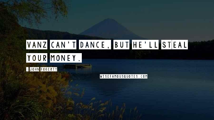 John Fogerty Quotes: Vanz can't dance, but he'll steal your money.