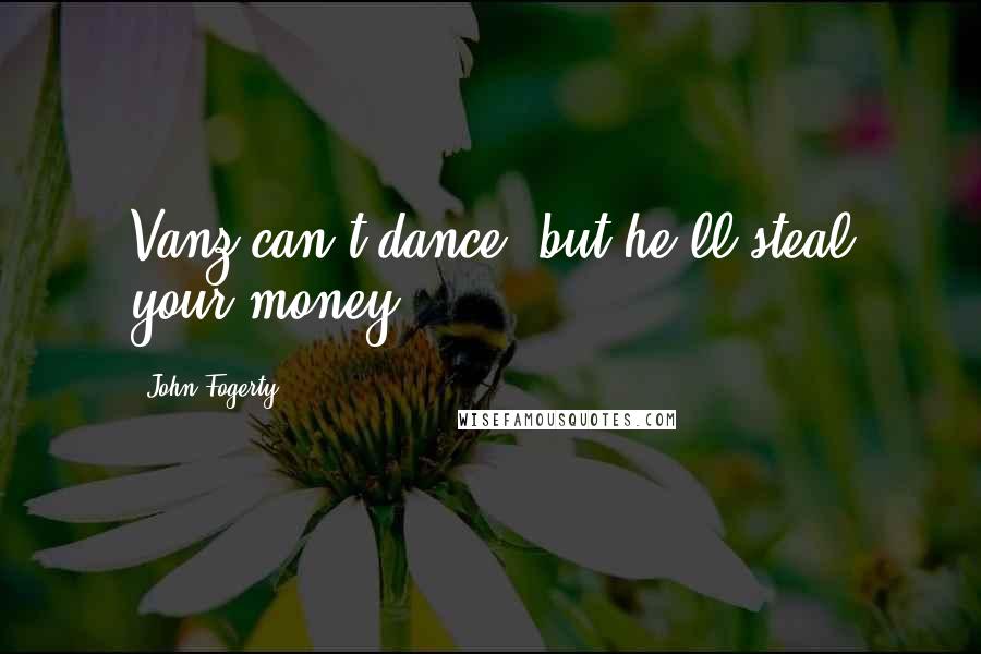 John Fogerty Quotes: Vanz can't dance, but he'll steal your money.