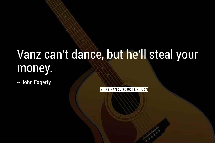 John Fogerty Quotes: Vanz can't dance, but he'll steal your money.