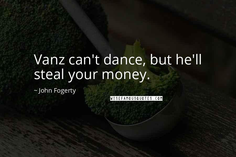 John Fogerty Quotes: Vanz can't dance, but he'll steal your money.