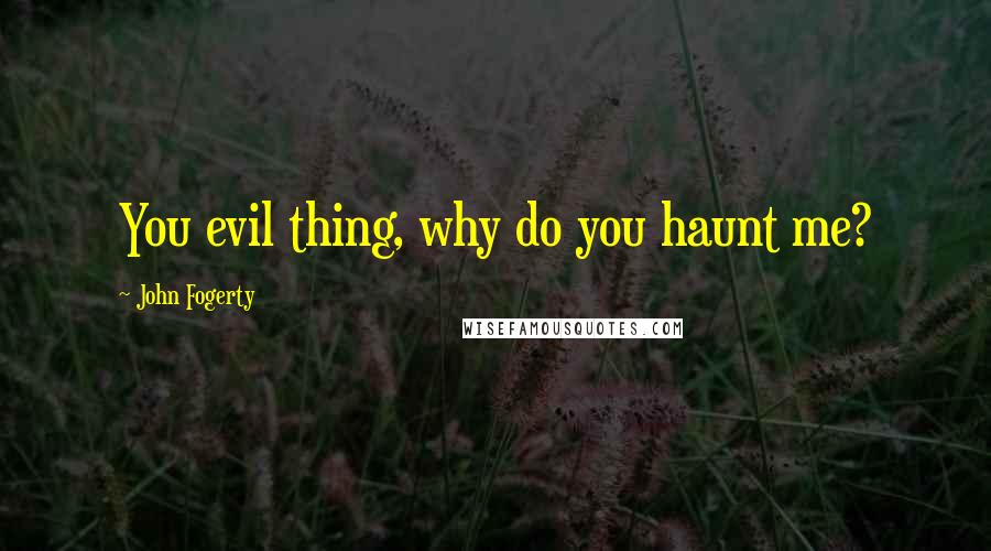 John Fogerty Quotes: You evil thing, why do you haunt me?