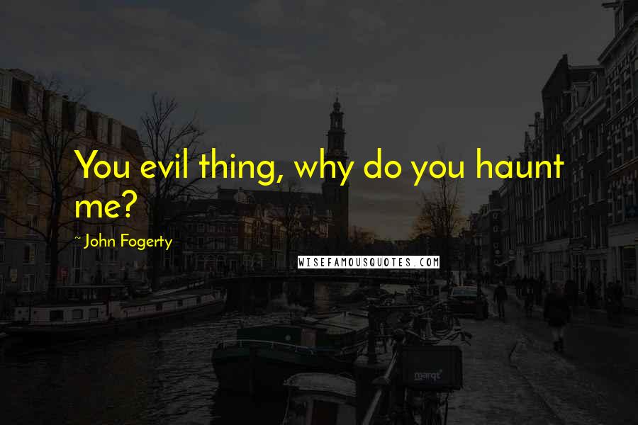 John Fogerty Quotes: You evil thing, why do you haunt me?