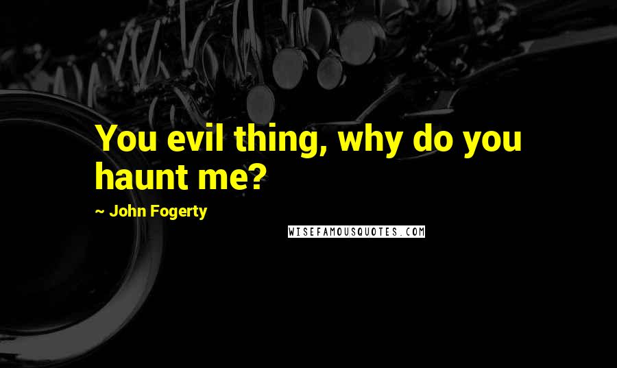 John Fogerty Quotes: You evil thing, why do you haunt me?