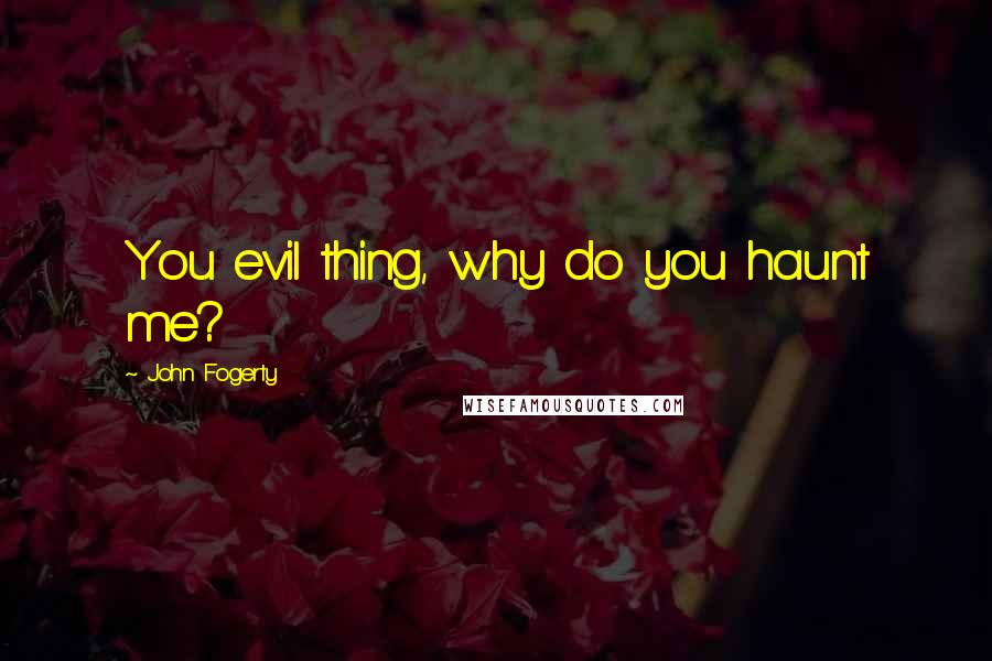 John Fogerty Quotes: You evil thing, why do you haunt me?