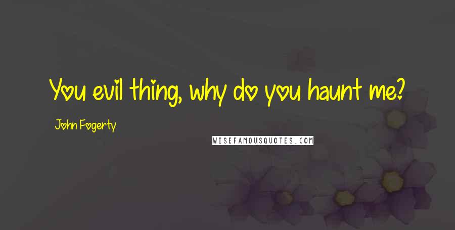 John Fogerty Quotes: You evil thing, why do you haunt me?