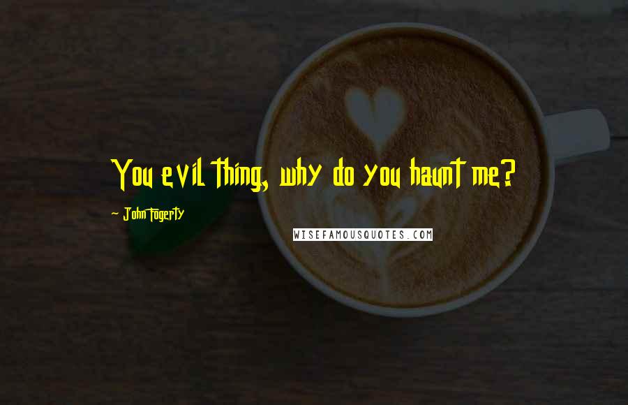 John Fogerty Quotes: You evil thing, why do you haunt me?